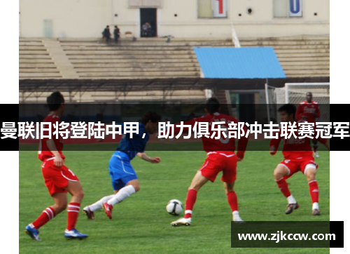 曼联旧将登陆中甲,助力俱乐部冲击联赛冠军