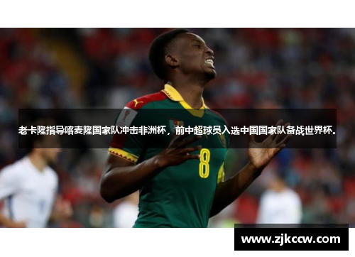 老卡隆指导喀麦隆国家队冲击非洲杯，前中超球员入选中国国家队备战世界杯。